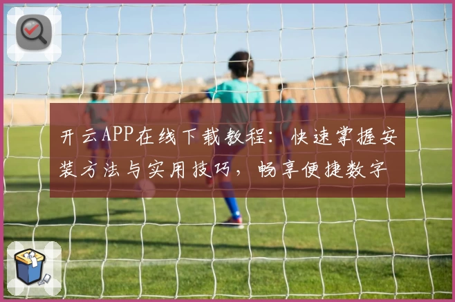 开云APP在线下载教程：快速掌握安装方法与实用技巧，畅享便捷数字体验