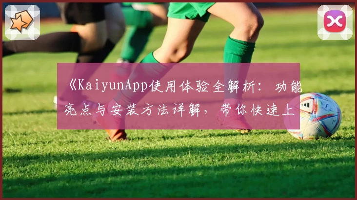 《KaiyunApp使用体验全解析：功能亮点与安装方法详解，带你快速上手》