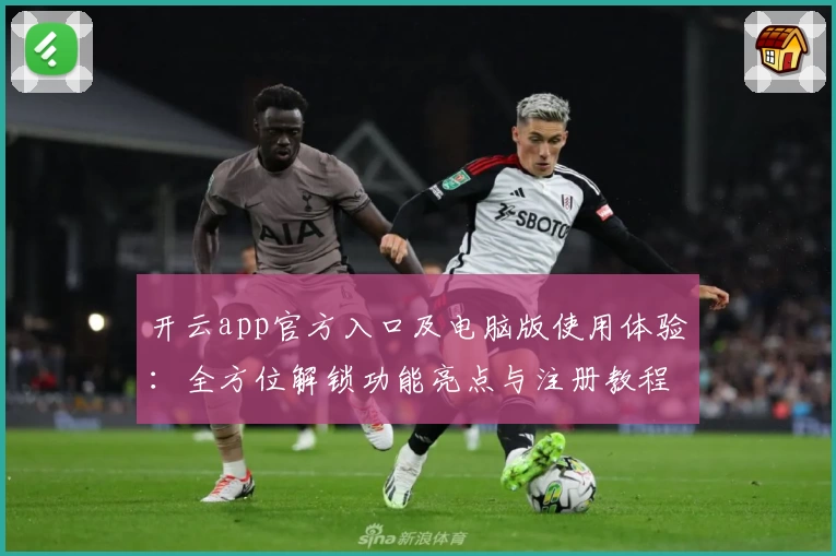 开云app官方入口及电脑版使用体验：全方位解锁功能亮点与注册教程