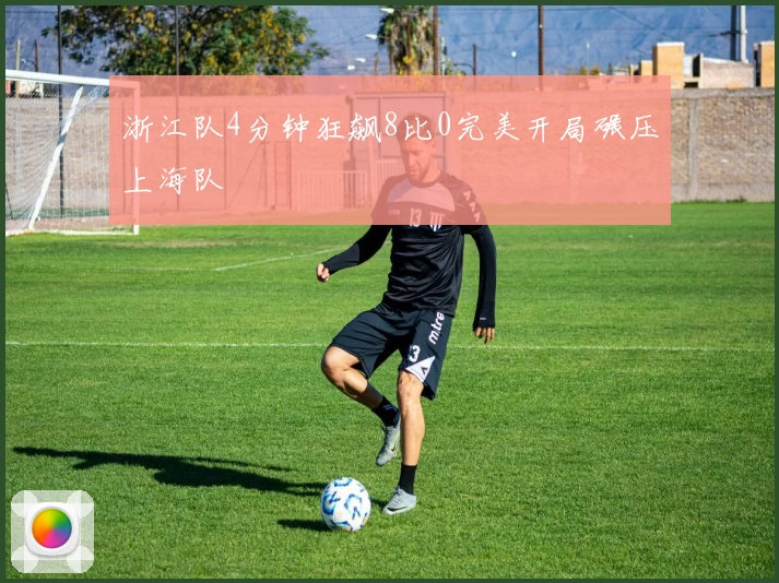 浙江队4分钟狂飙8比0完美开局碾压上海队