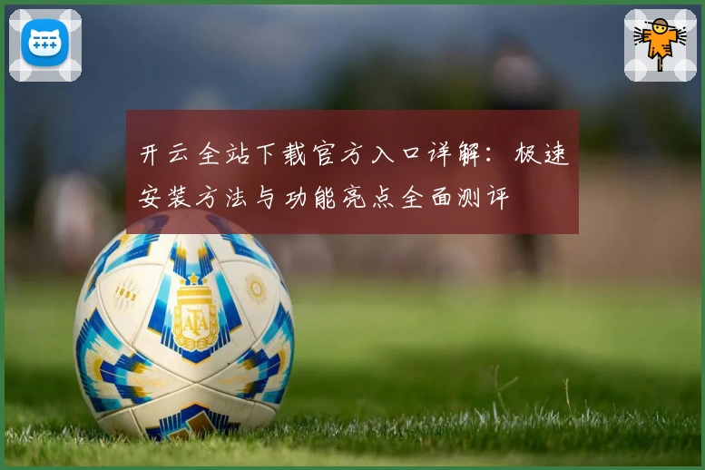 开云全站下载官方入口详解：极速安装方法与功能亮点全面测评