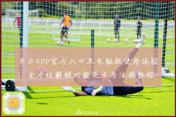 开云app官方入口及电脑版使用体验：全方位解锁功能亮点与注册教程