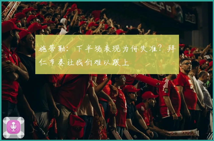施蒂勒：下半场表现为何失准？拜仁节奏让我们难以跟上
