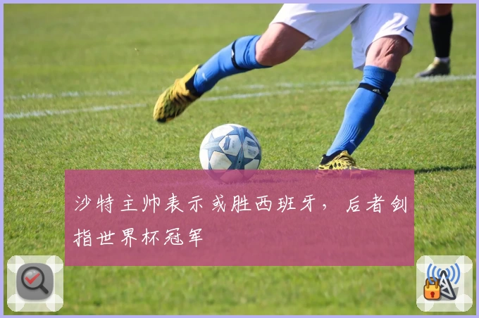 沙特主帅表示或胜西班牙，后者剑指世界杯冠军