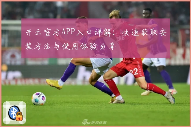 开云官方APP入口详解：快速获取安装方法与使用体验分享