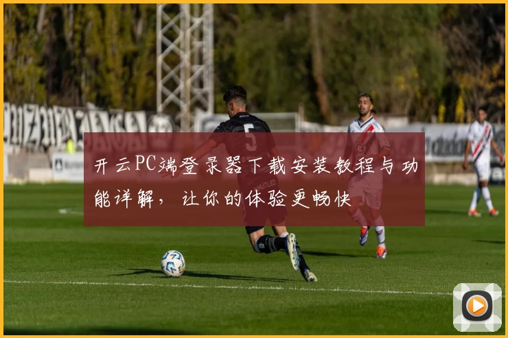 开云PC端登录器下载安装教程与功能详解，让你的体验更畅快