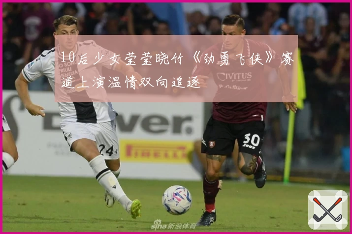 10后少女莹莹晓竹《劲勇飞侠》赛道上演温情双向追逐