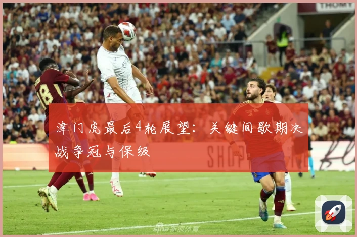 津门虎最后4轮展望:关键间歇期决战争冠与保级