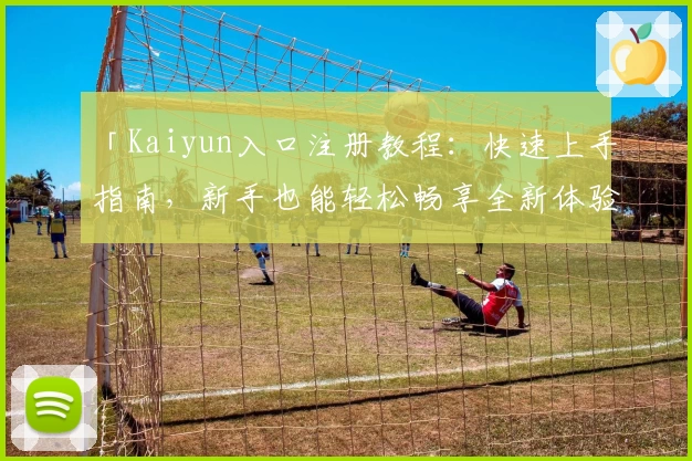 「Kaiyun入口注册教程：快速上手指南，新手也能轻松畅享全新体验」