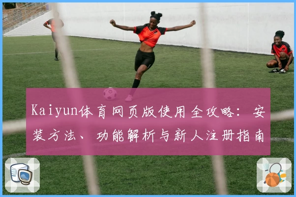 Kaiyun体育网页版使用全攻略：安装方法、功能解析与新人注册指南