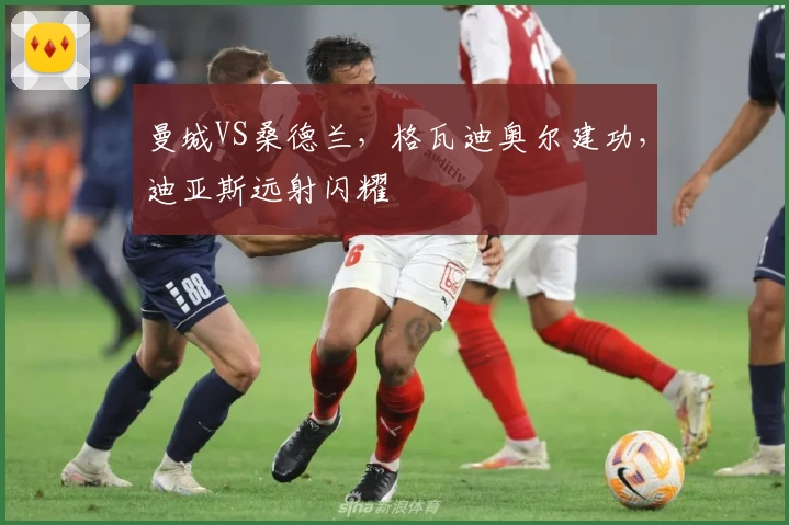 曼城VS桑德兰，格瓦迪奥尔建功，迪亚斯远射闪耀