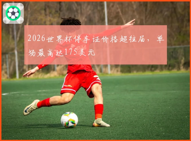 2026世界杯停车证价格超往届，单场最高达175美元