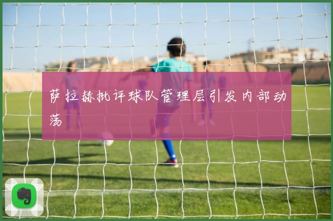 萨拉赫批评球队管理层引发内部动荡