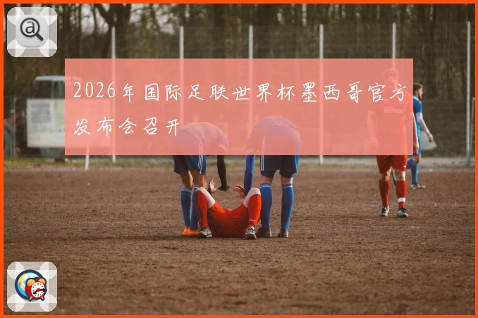 2026年国际足联世界杯墨西哥官方发布会召开