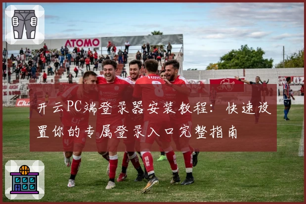 开云PC端登录器安装教程：快速设置你的专属登录入口完整指南