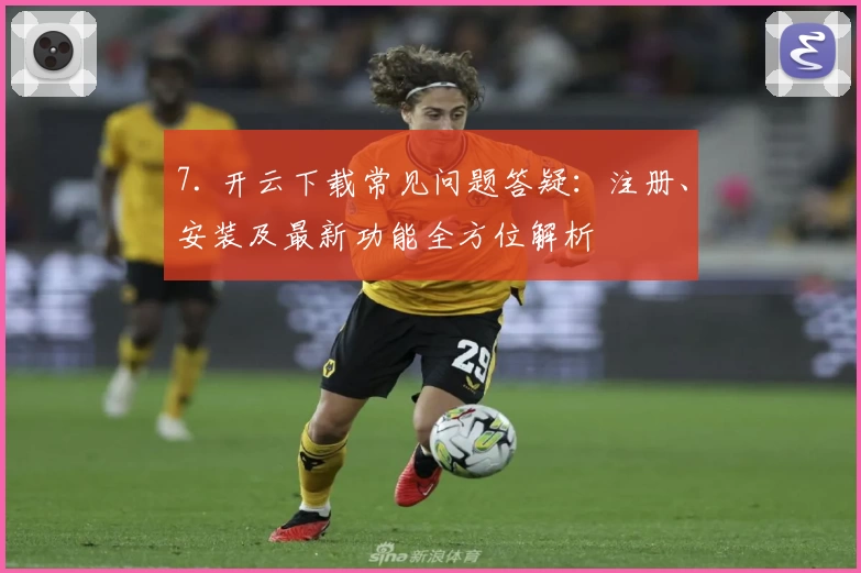 7. 开云下载常见问题答疑：注册、安装及最新功能全方位解析