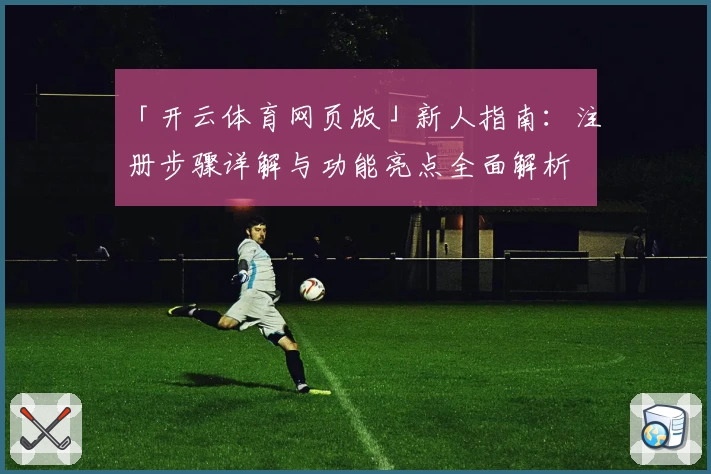 「开云体育网页版」新人指南:注册步骤详解与功能亮点全面解析