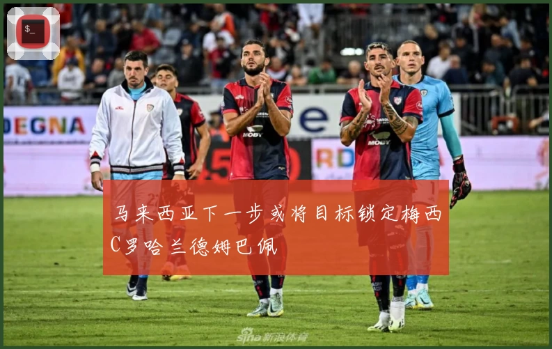 马来西亚下一步或将目标锁定梅西C罗哈兰德姆巴佩
