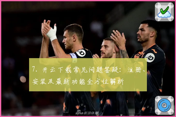 7. 开云下载常见问题答疑：注册、安装及最新功能全方位解析