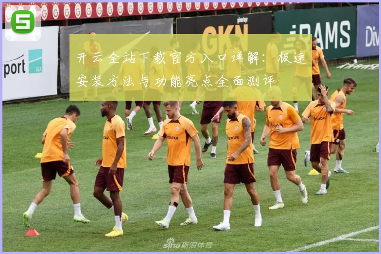 开云全站下载官方入口详解：极速安装方法与功能亮点全面测评