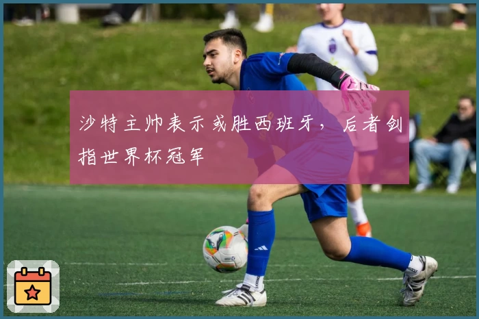 沙特主帅表示或胜西班牙,后者剑指世界杯冠军