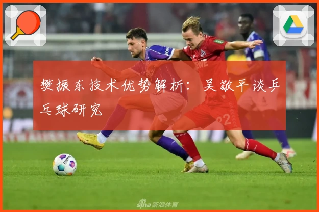 樊振东技术优势解析：吴敬平谈乒乓球研究