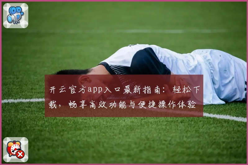 开云官方app入口最新指南:轻松下载,畅享高效功能与便捷操作体验