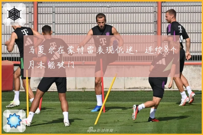 马夏尔在蒙特雷表现低迷，连续8个月未能破门