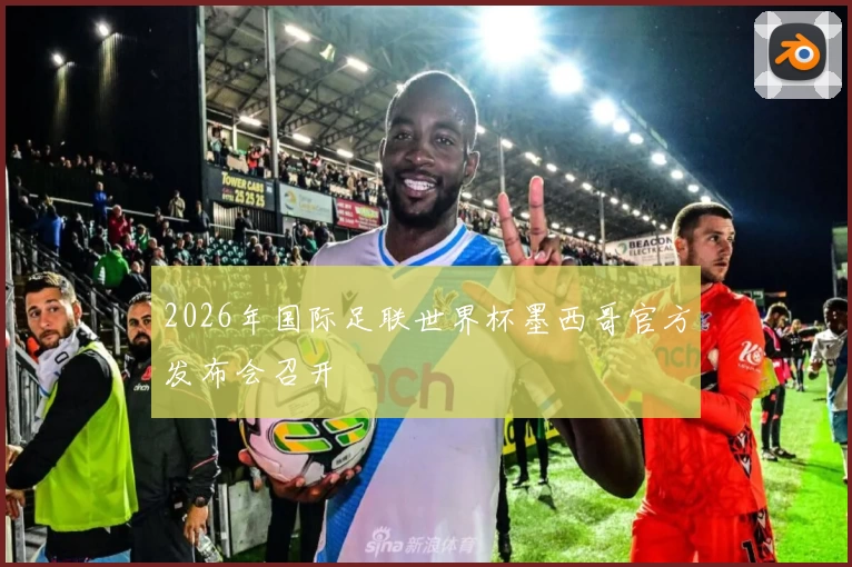 2026年国际足联世界杯墨西哥官方发布会召开