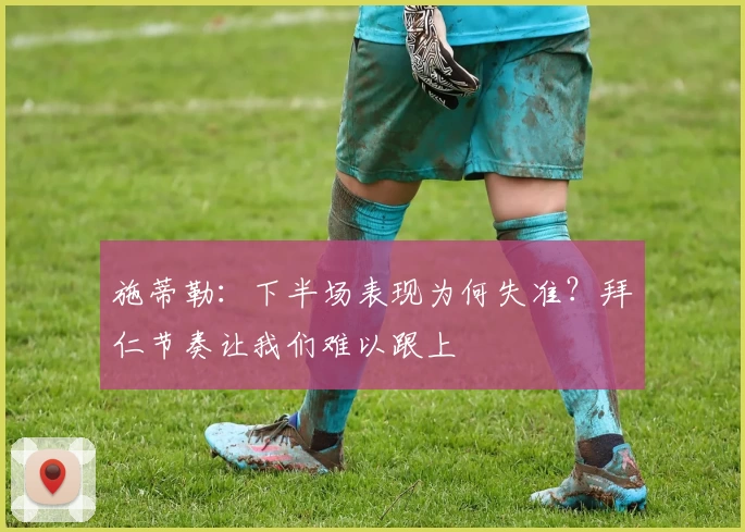 施蒂勒：下半场表现为何失准？拜仁节奏让我们难以跟上