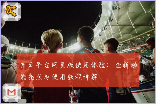 开云平台网页版使用体验：全新功能亮点与使用教程详解