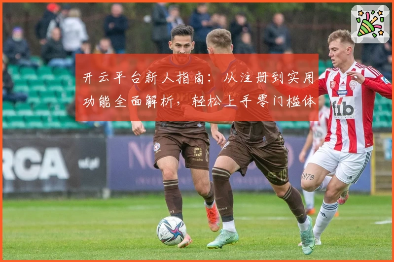 开云平台新人指南：从注册到实用功能全面解析，轻松上手零门槛体验