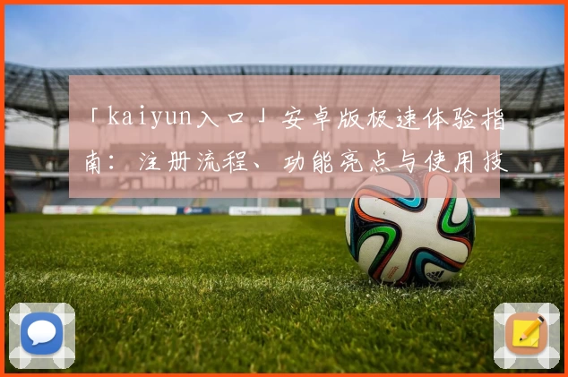 「kaiyun入口」安卓版极速体验指南：注册流程、功能亮点与使用技巧全解析