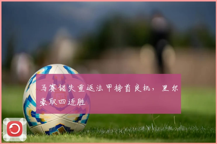 马赛错失重返法甲榜首良机，里尔豪取四连胜