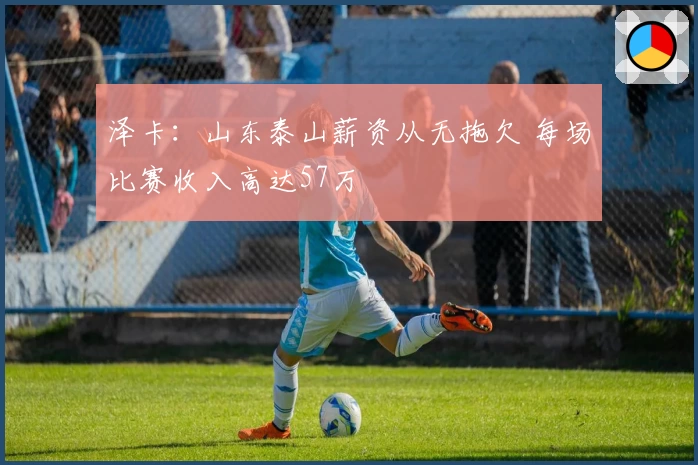 泽卡:山东泰山薪资从无拖欠 每场比赛收入高达57万