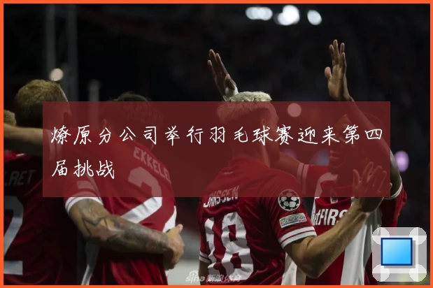 燎原分公司举行羽毛球赛迎来第四届挑战