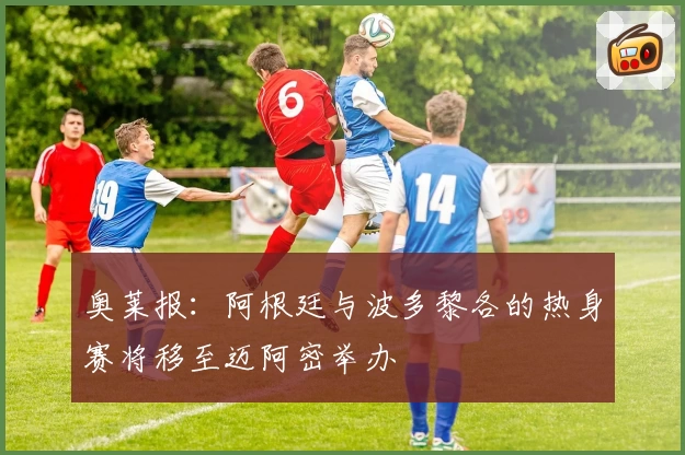 奥莱报：阿根廷与波多黎各的热身赛将移至迈阿密举办