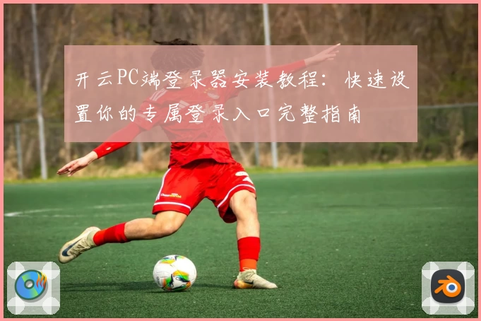 开云PC端登录器安装教程：快速设置你的专属登录入口完整指南