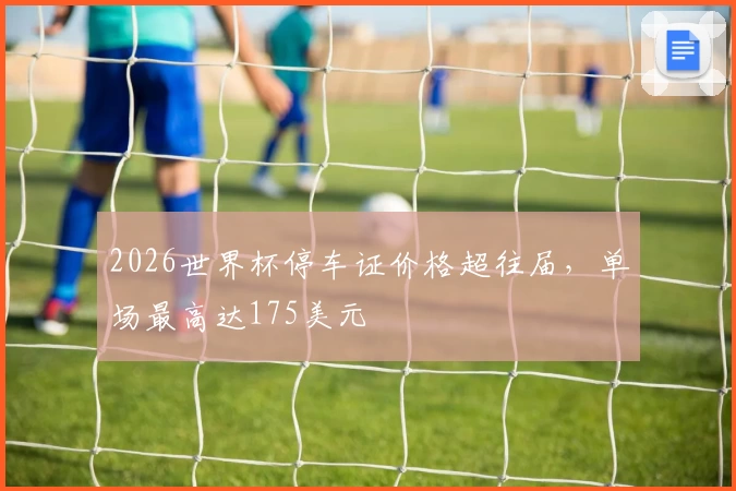 2026世界杯停车证价格超往届，单场最高达175美元