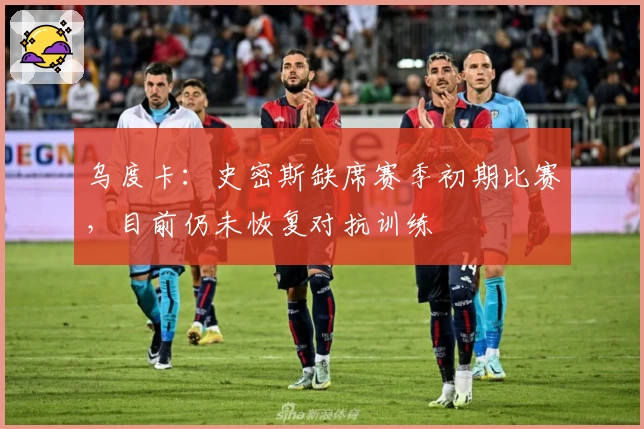 乌度卡：史密斯缺席赛季初期比赛，目前仍未恢复对抗训练
