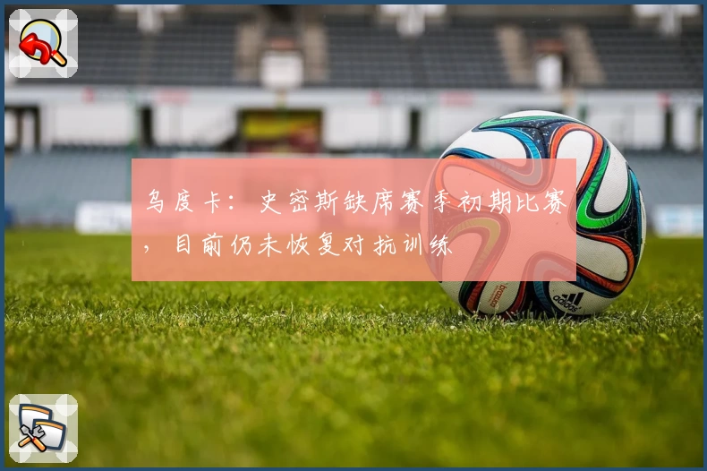 乌度卡：史密斯缺席赛季初期比赛，目前仍未恢复对抗训练