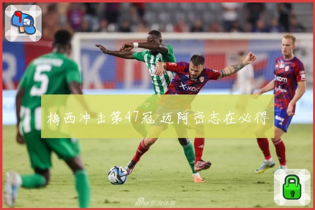 梅西冲击第47冠 迈阿密志在必得